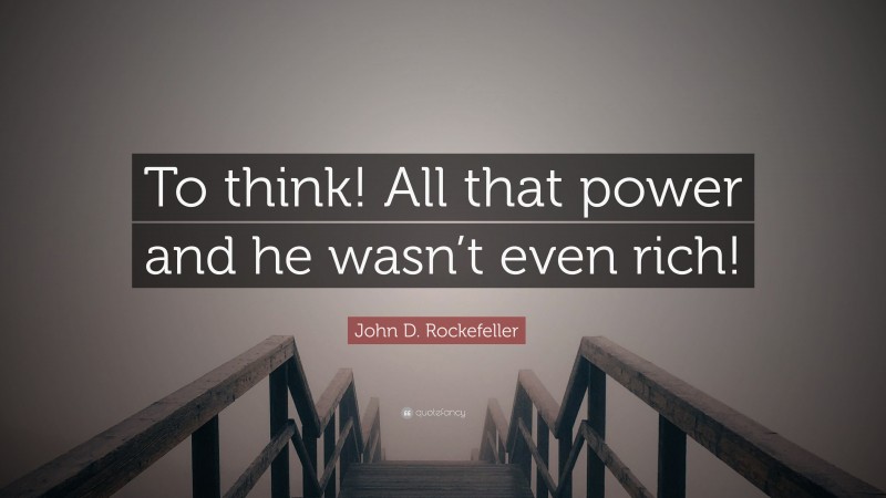 John D. Rockefeller Quote: “To think! All that power and he wasn’t even rich!”