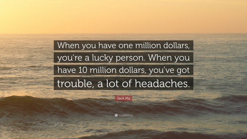 Jack Ma Quote: “When you have one million dollars, you’re a lucky person. When you have 10 million dollars, you’ve got trouble, a lot of headaches.”