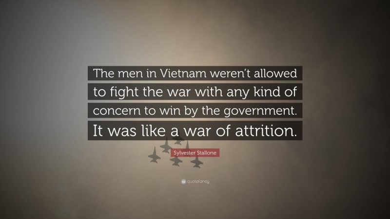 Sylvester Stallone Quote: “The men in Vietnam weren’t allowed to fight the war with any kind of concern to win by the government. It was like a war of attrition.”