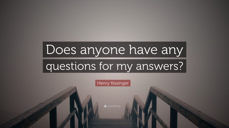 Henry Kissinger Quote: “Does anyone have any questions for my answers?”