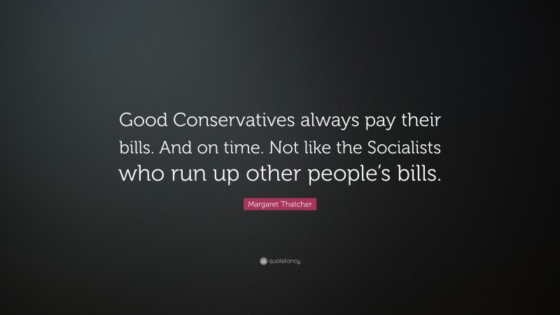 Margaret Thatcher Quote: “Good Conservatives always pay their bills. And on time. Not like the Socialists who run up other people’s bills.”