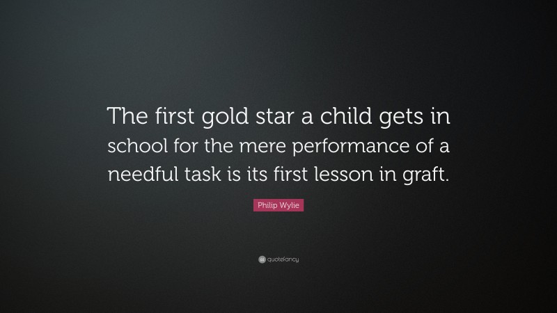 Philip Wylie Quote: “The first gold star a child gets in school for the mere performance of a needful task is its first lesson in graft.”