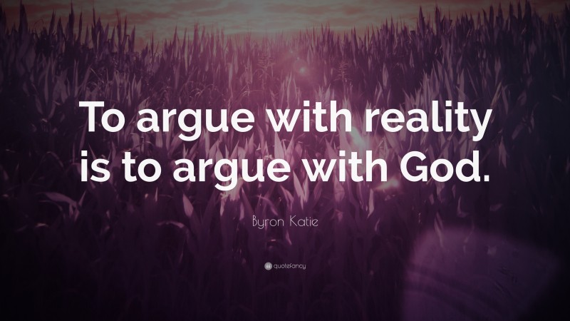 Byron Katie Quote: “To argue with reality is to argue with God.”