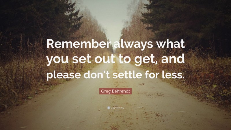 Greg Behrendt Quote: “Remember always what you set out to get, and please don’t settle for less.”