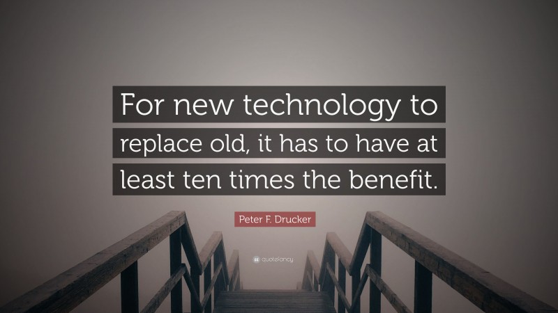 Peter F. Drucker Quote: “For new technology to replace old, it has to have at least ten times the benefit.”