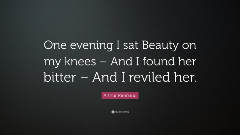 Arthur Rimbaud Quote: “One evening I sat Beauty on my knees – And I found her bitter – And I reviled her.”