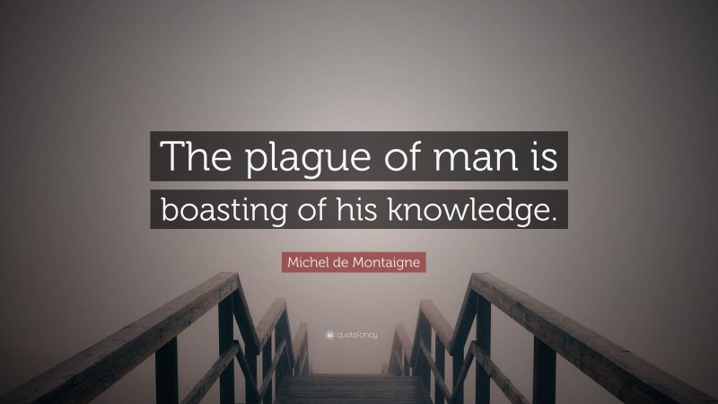 Michel de Montaigne Quote: “The plague of man is boasting of his knowledge.”