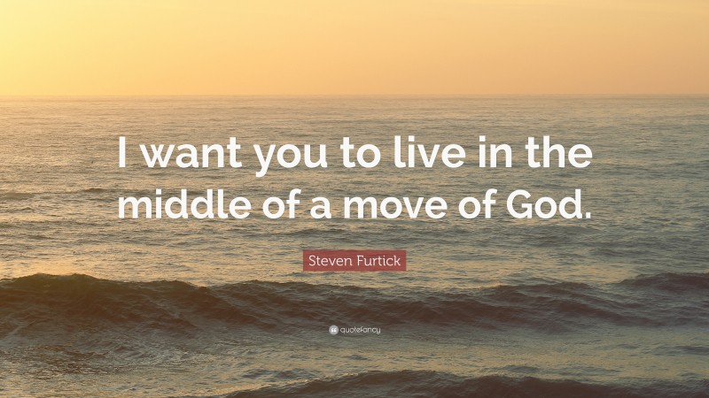 Steven Furtick Quote: “I want you to live in the middle of a move of God.”