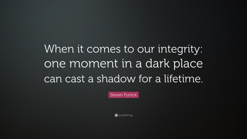 Steven Furtick Quote: “When it comes to our integrity: one moment in a dark place can cast a shadow for a lifetime.”