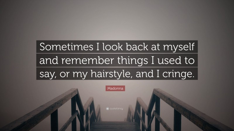 Madonna Quote: “Sometimes I look back at myself and remember things I used to say, or my hairstyle, and I cringe.”