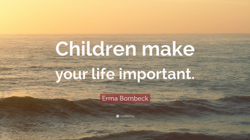 Erma Bombeck Quote: “Children make your life important.”