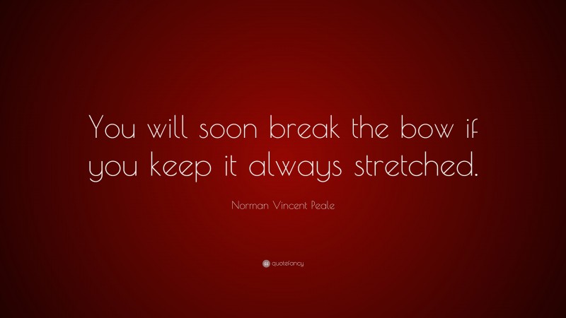 Norman Vincent Peale Quote: “You will soon break the bow if you keep it always stretched.”
