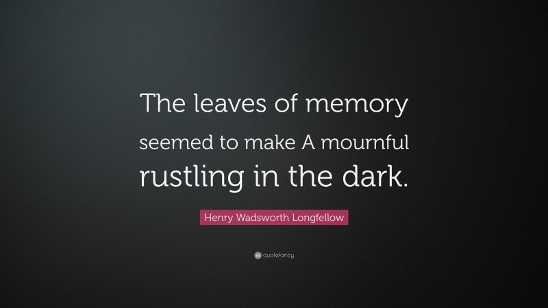 Henry Wadsworth Longfellow Quote: “The leaves of memory seemed to make A mournful rustling in the dark.”