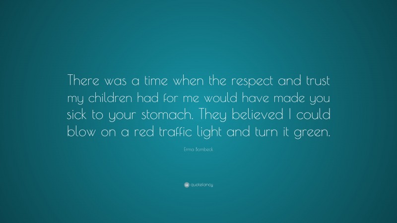 Erma Bombeck Quote: “There was a time when the respect and trust my children had for me would have made you sick to your stomach. They believed I could blow on a red traffic light and turn it green.”