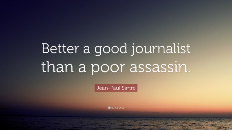 Jean-Paul Sartre Quote: “Better a good journalist than a poor assassin.”