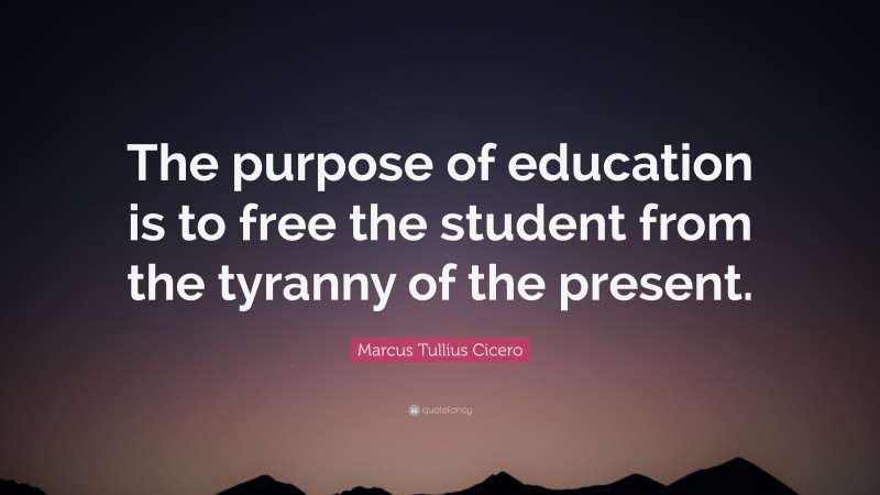 Marcus Tullius Cicero Quote: “The purpose of education is to free the student from the tyranny of the present.”