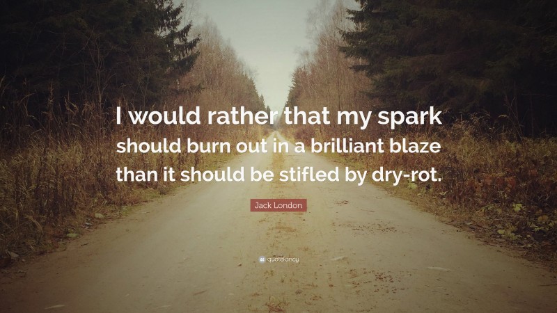 Jack London Quote: “I would rather that my spark should burn out in a brilliant blaze than it should be stifled by dry-rot.”