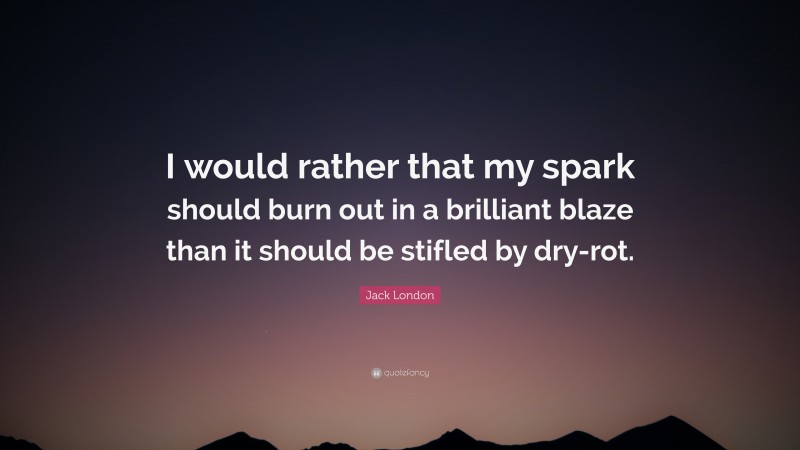 Jack London Quote: “I would rather that my spark should burn out in a brilliant blaze than it should be stifled by dry-rot.”