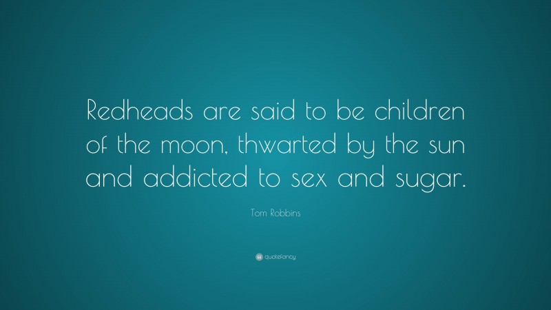 Tom Robbins Quote: “Redheads are said to be children of the moon, thwarted by the sun and addicted to sex and sugar.”