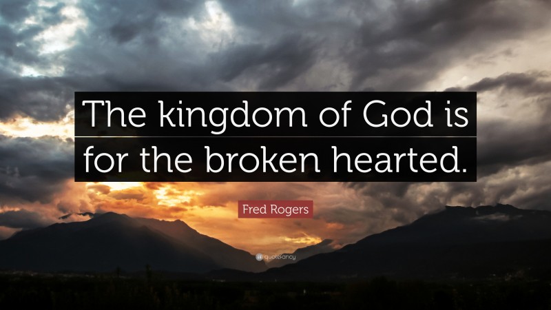 Fred Rogers Quote: “The kingdom of God is for the broken hearted.”