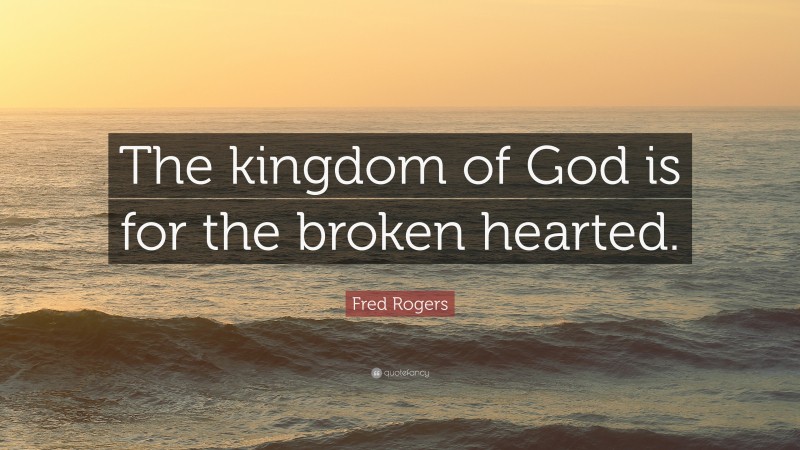 Fred Rogers Quote: “The kingdom of God is for the broken hearted.”
