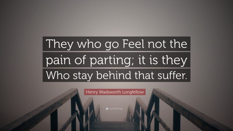 Henry Wadsworth Longfellow Quote: “They who go Feel not the pain of parting; it is they Who stay behind that suffer.”