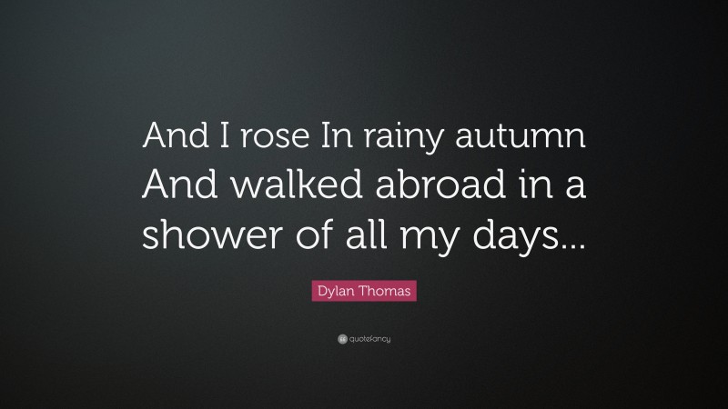 Dylan Thomas Quote: “And I rose In rainy autumn And walked abroad in a shower of all my days...”