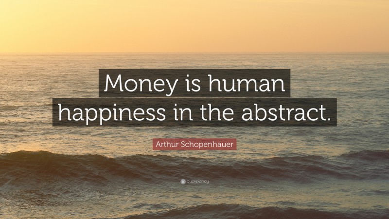 Arthur Schopenhauer Quote: “Money is human happiness in the abstract.”