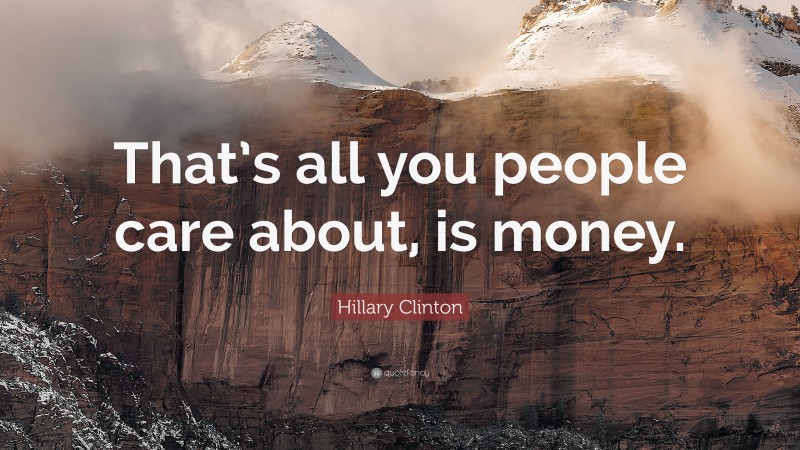 Hillary Clinton Quote: “That’s all you people care about, is money.”