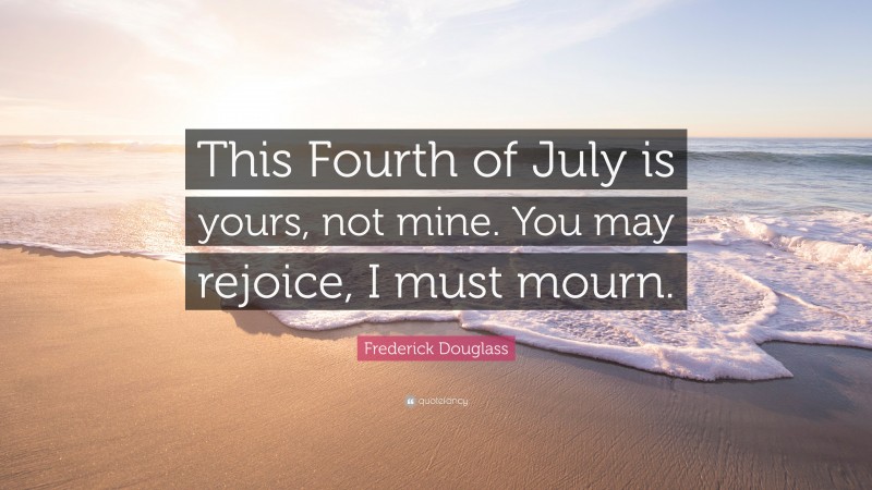 Frederick Douglass Quote: “This Fourth of July is yours, not mine. You may rejoice, I must mourn.”