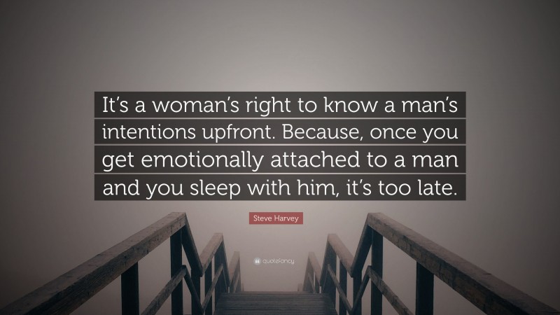 Steve Harvey Quote: “It’s a woman’s right to know a man’s intentions upfront. Because, once you get emotionally attached to a man and you sleep with him, it’s too late.”