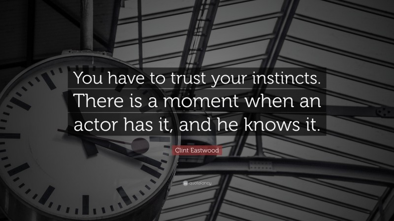 Clint Eastwood Quote: “You have to trust your instincts. There is a moment when an actor has it, and he knows it.”
