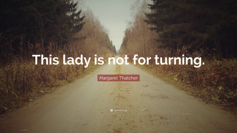 Margaret Thatcher Quote: “This lady is not for turning.”