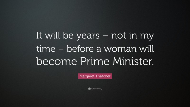 Margaret Thatcher Quote: “It will be years – not in my time – before a woman will become Prime Minister.”