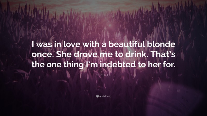 W. C. Fields Quote: “I was in love with a beautiful blonde once. She drove me to drink. That’s the one thing I’m indebted to her for.”