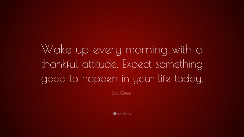 Joel Osteen Quote: “Wake up every morning with a thankful attitude. Expect something good to happen in your life today.”