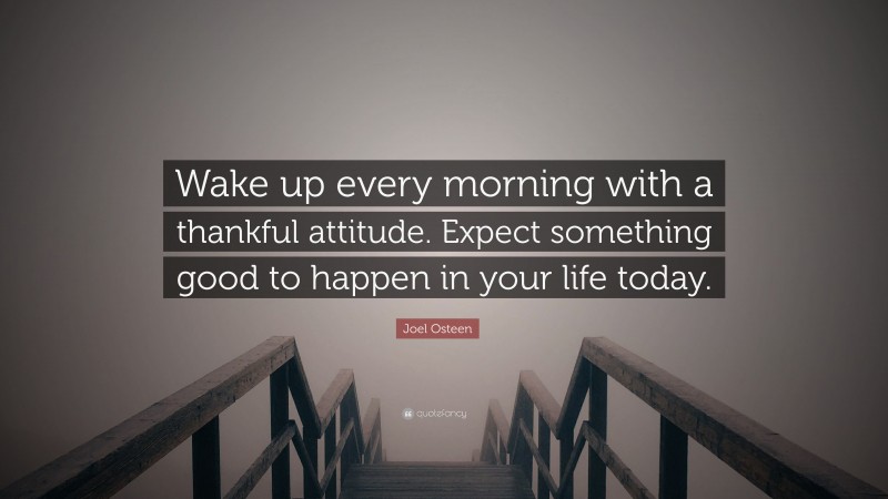 Joel Osteen Quote: “Wake up every morning with a thankful attitude. Expect something good to happen in your life today.”