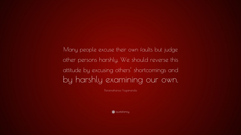 Paramahansa Yogananda Quote: “Many people excuse their own faults but judge other persons harshly. We should reverse this attitude by excusing others’ shortcomings and by harshly examining our own.”