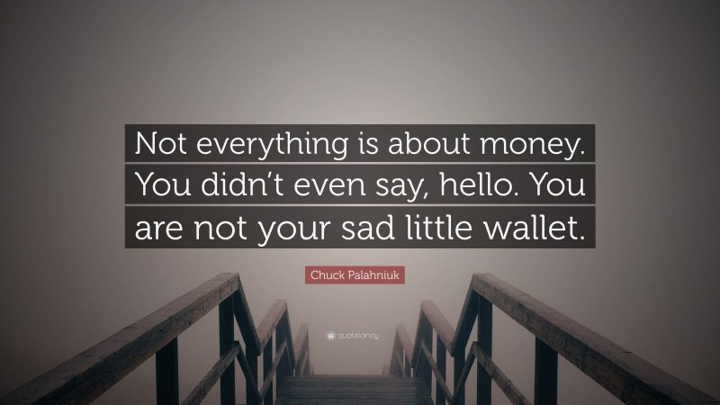 Chuck Palahniuk Quote: “Not everything is about money. You didn’t even say, hello. You are not your sad little wallet.”