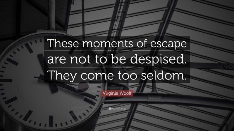 Virginia Woolf Quote: “These moments of escape are not to be despised. They come too seldom.”