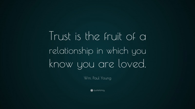 Wm. Paul Young Quote: “Trust is the fruit of a relationship in which you know you are loved.”