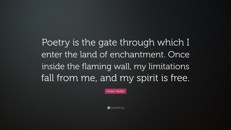 Helen Keller Quote: “Poetry is the gate through which I enter the land of enchantment. Once inside the flaming wall, my limitations fall from me, and my spirit is free.”