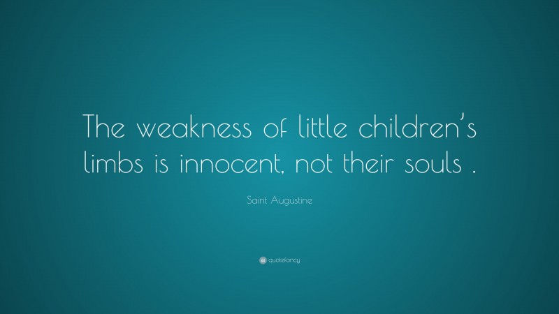 Saint Augustine Quote: “The weakness of little children’s limbs is innocent, not their souls .”
