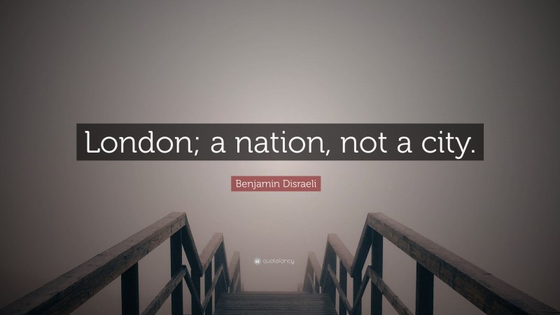 Benjamin Disraeli Quote: “London; a nation, not a city.”