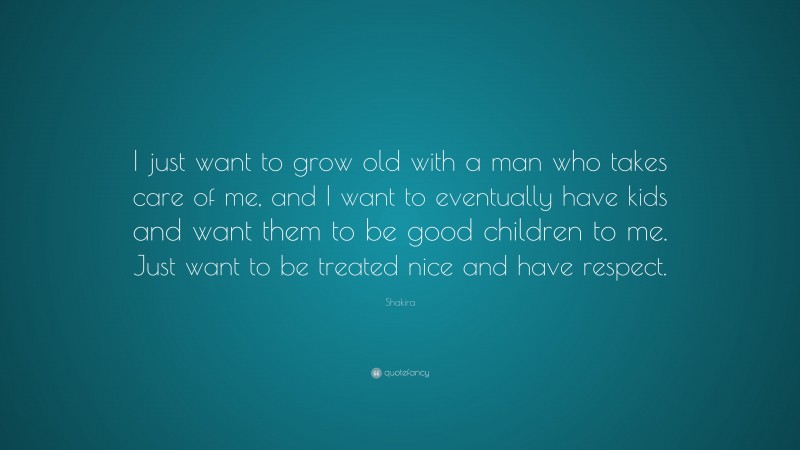 Shakira Quote: “I just want to grow old with a man who takes care of me, and I want to eventually have kids and want them to be good children to me. Just want to be treated nice and have respect.”