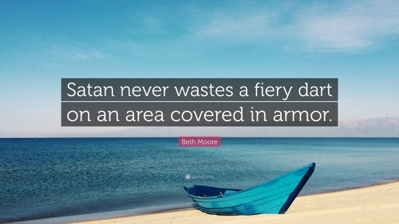 Beth Moore Quote: “Satan never wastes a fiery dart on an area covered in armor.”