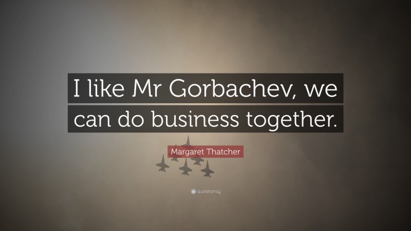Margaret Thatcher Quote: “I like Mr Gorbachev, we can do business together.”