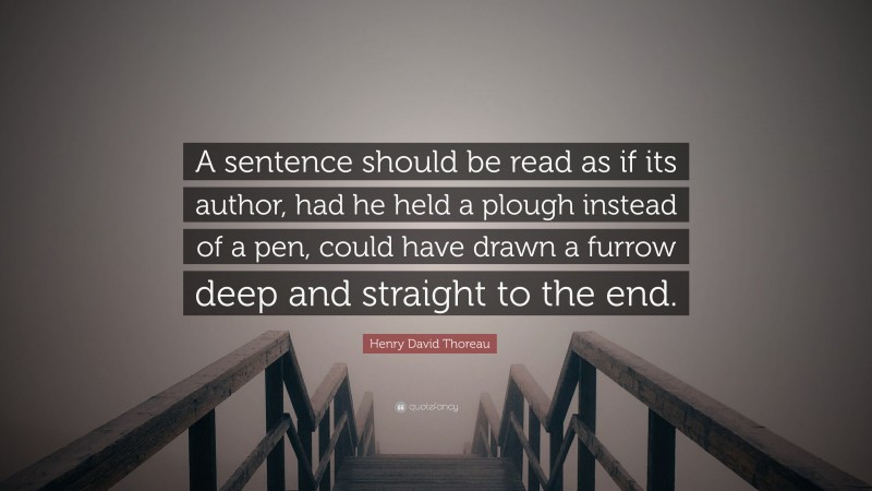 Henry David Thoreau Quote: “A sentence should be read as if its author, had he held a plough instead of a pen, could have drawn a furrow deep and straight to the end.”
