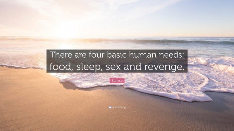 Banksy Quote: “There are four basic human needs; food, sleep, sex and revenge.”