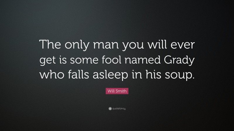 Will Smith Quote: “The only man you will ever get is some fool named Grady who falls asleep in his soup.”